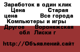 Заработок в один клик › Цена ­ 1 000 › Старая цена ­ 1 000 - Все города Компьютеры и игры » Другое   . Воронежская обл.,Лиски г.